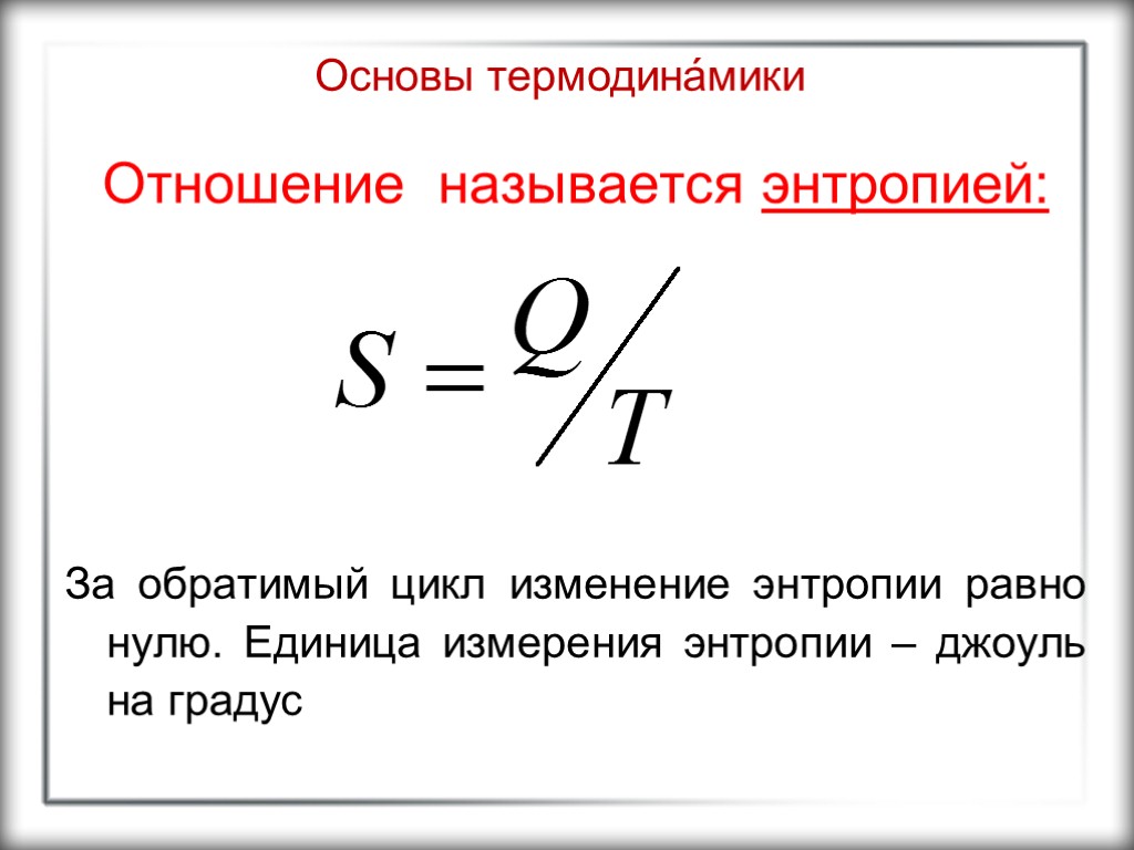 Основы термодина́мики Отношение называется энтропией: За обратимый цикл изменение энтропии равно нулю. Единица измерения